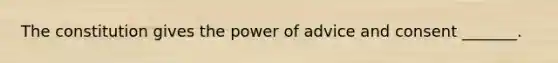 The constitution gives the power of advice and consent _______.