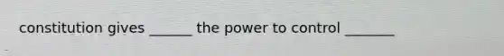 constitution gives ______ the power to control _______