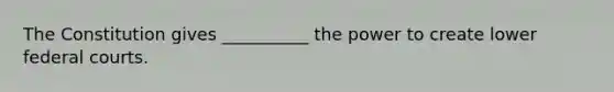 The Constitution gives __________ the power to create lower federal courts.