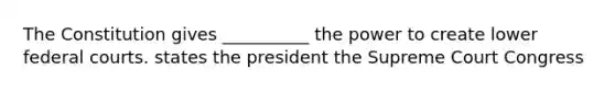 The Constitution gives __________ the power to create lower federal courts. states the president the Supreme Court Congress