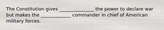 The Constitution gives _______________ the power to declare war but makes the _____________ commander in chief of American military forces.