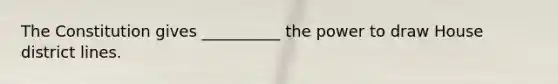 The Constitution gives __________ the power to draw House district lines.
