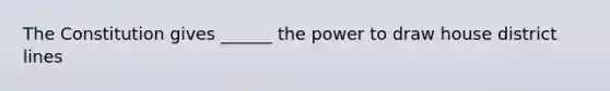 The Constitution gives ______ the power to draw house district lines