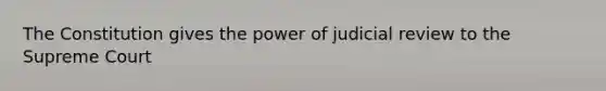 The Constitution gives the power of judicial review to the Supreme Court