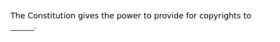 The Constitution gives the power to provide for copyrights to ______.