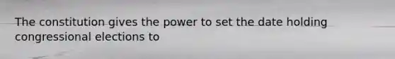 The constitution gives the power to set the date holding congressional elections to