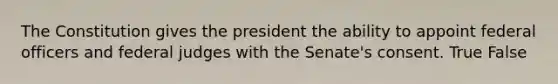 The Constitution gives the president the ability to appoint federal officers and federal judges with the Senate's consent. True False