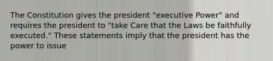 The Constitution gives the president "executive Power" and requires the president to "take Care that the Laws be faithfully executed." These statements imply that the president has the power to issue