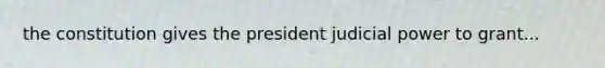 the constitution gives the president judicial power to grant...