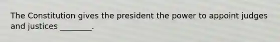 The Constitution gives the president the power to appoint judges and justices ________.