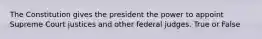 The Constitution gives the president the power to appoint Supreme Court justices and other federal judges. True or False