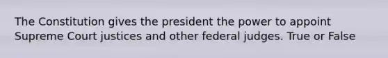 The Constitution gives the president the power to appoint Supreme Court justices and other federal judges. True or False