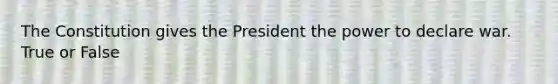 The Constitution gives the President the power to declare war. True or False