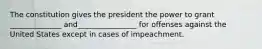 The constitution gives the president the power to grant ______________ and________________ for offenses against the United States except in cases of impeachment.