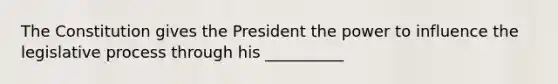 The Constitution gives the President the power to influence the legislative process through his __________