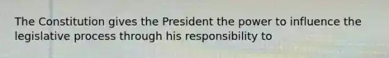 The Constitution gives the President the power to influence the legislative process through his responsibility to