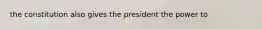 the constitution also gives the president the power to