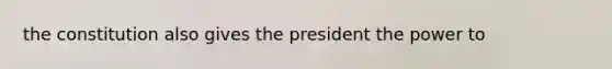 the constitution also gives the president the power to