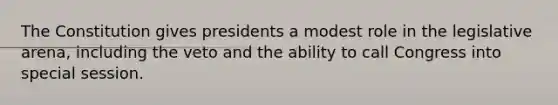 The Constitution gives presidents a modest role in the legislative arena, including the veto and the ability to call Congress into special session.