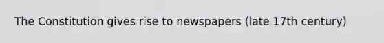 The Constitution gives rise to newspapers (late 17th century)