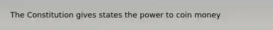 The Constitution gives states the power to coin money
