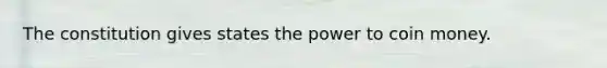 The constitution gives states the power to coin money.