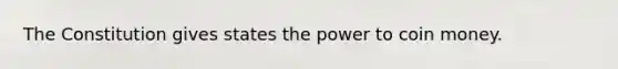 The Constitution gives states the power to coin money.