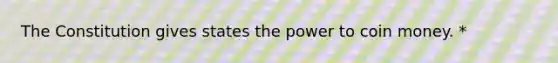 The Constitution gives states the power to coin money. *