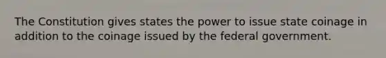 The Constitution gives states the power to issue state coinage in addition to the coinage issued by the federal government.