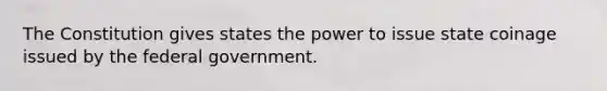 The Constitution gives states the power to issue state coinage issued by the federal government.