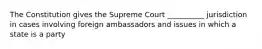 The Constitution gives the Supreme Court __________ jurisdiction in cases involving foreign ambassadors and issues in which a state is a party