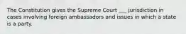 The Constitution gives the Supreme Court ___ jurisdiction in cases involving foreign ambassadors and issues in which a state is a party.