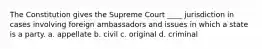 The Constitution gives the Supreme Court ____ jurisdiction in cases involving foreign ambassadors and issues in which a state is a party. a. appellate b. civil c. original d. criminal