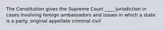 The Constitution gives the Supreme Court ____ jurisdiction in cases involving foreign ambassadors and issues in which a state is a party. original appellate criminal civil