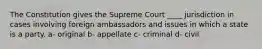 The Constitution gives the Supreme Court ____ jurisdiction in cases involving foreign ambassadors and issues in which a state is a party. a- original b- appellate c- criminal d- civil