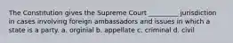 The Constitution gives the Supreme Court _________ jurisdiction in cases involving foreign ambassadors and issues in which a state is a party. a. orginial b. appellate c. criminal d. civil