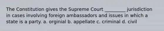 The Constitution gives the Supreme Court _________ jurisdiction in cases involving foreign ambassadors and issues in which a state is a party. a. orginial b. appellate c. criminal d. civil