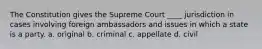 The Constitution gives the Supreme Court ____ jurisdiction in cases involving foreign ambassadors and issues in which a state is a party. a. original b. criminal c. appellate d. civil