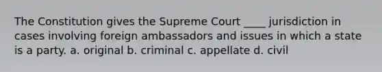 The Constitution gives the Supreme Court ____ jurisdiction in cases involving foreign ambassadors and issues in which a state is a party. a. original b. criminal c. appellate d. civil