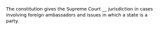 The constitution gives the Supreme Court __ jurisdiction in cases involving foreign ambassadors and issues in which a state is a party.