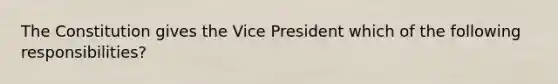 The Constitution gives the Vice President which of the following responsibilities?