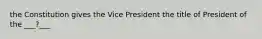 the Constitution gives the Vice President the title of President of the ___?___