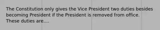 The Constitution only gives the Vice President two duties besides becoming President if the President is removed from office. These duties are....