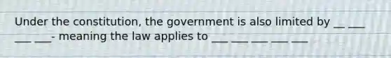 Under the constitution, the government is also limited by __ ___ ___ ___- meaning the law applies to ___ ___ ___ ___ ___