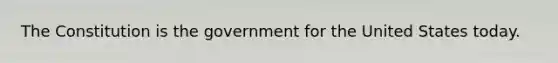 The Constitution is the government for the United States today.