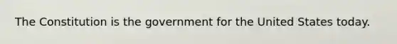 The Constitution is the government for the United States today.