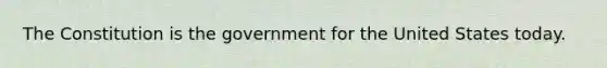 The Constitution is the government for the United States today.