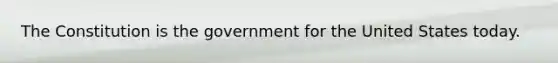 The Constitution is the government for the United States today.