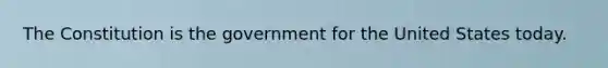 The Constitution is the government for the United States today.