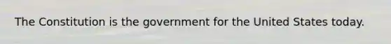 The Constitution is the government for the United States today.